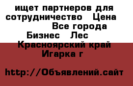 ищет партнеров для сотрудничество › Цена ­ 34 200 - Все города Бизнес » Лес   . Красноярский край,Игарка г.